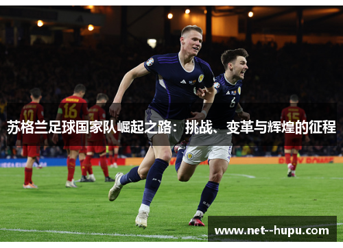 苏格兰足球国家队崛起之路:挑战、变革与辉煌的征程 苏格兰足球国家队崛起之路:挑战、变革与辉煌的征程