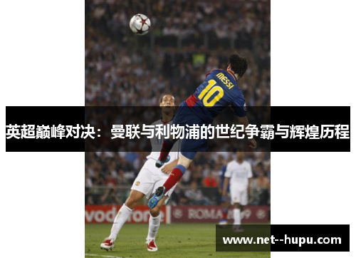 英超巅峰对决：曼联与利物浦的世纪争霸与辉煌历程
