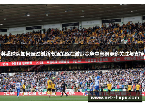 英超球队如何通过创新市场策略在激烈竞争中赢得更多关注与支持