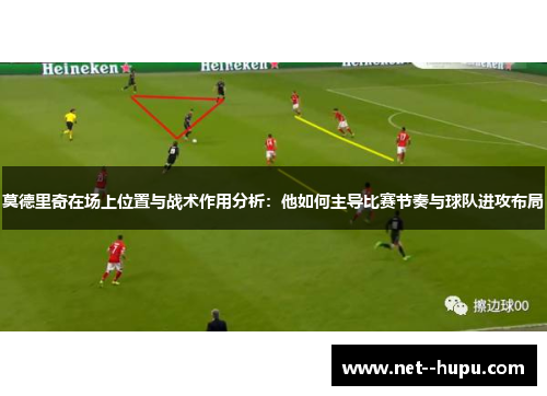 莫德里奇在场上位置与战术作用分析：他如何主导比赛节奏与球队进攻布局