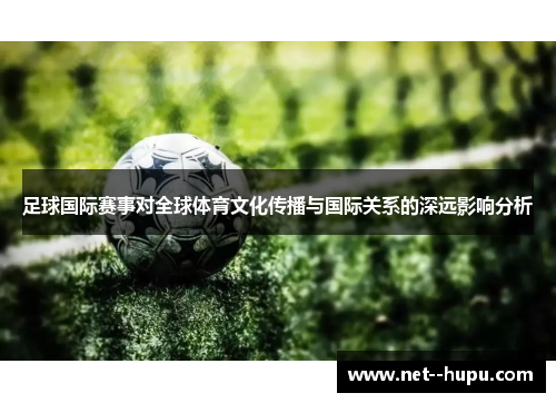 足球国际赛事对全球体育文化传播与国际关系的深远影响分析