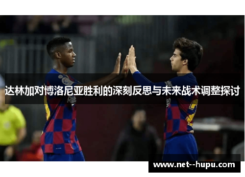 达林加对博洛尼亚胜利的深刻反思与未来战术调整探讨