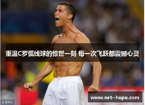 重温C罗弧线球的惊世一刻 每一次飞跃都震撼心灵