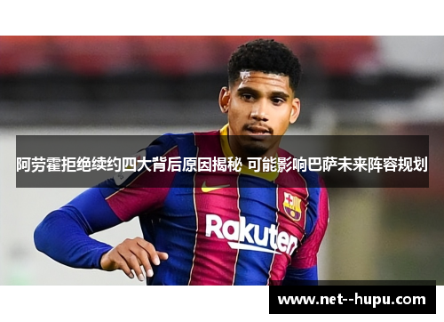 阿劳霍拒绝续约四大背后原因揭秘 可能影响巴萨未来阵容规划