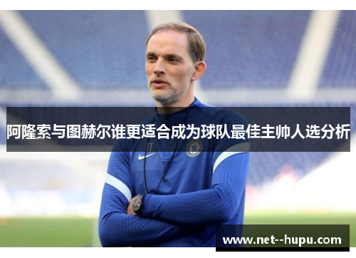 阿隆索与图赫尔谁更适合成为球队最佳主帅人选分析