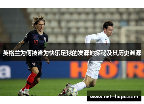 英格兰为何被誉为快乐足球的发源地探秘及其历史渊源