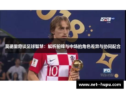 莫德里奇谈足球智慧：解析前锋与中场的角色差异与协同配合