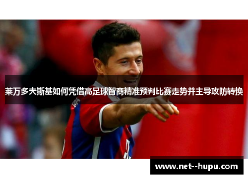 莱万多夫斯基如何凭借高足球智商精准预判比赛走势并主导攻防转换