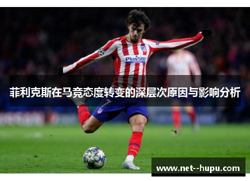 菲利克斯在马竞态度转变的深层次原因与影响分析