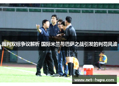 裁判双标争议解析 国际米兰与巴萨之战引发的判罚风波
