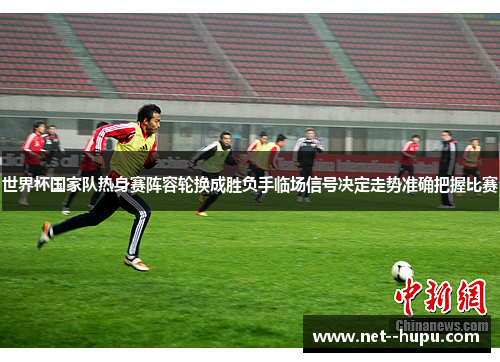 世界杯国家队热身赛阵容轮换成胜负手临场信号决定走势准确把握比赛