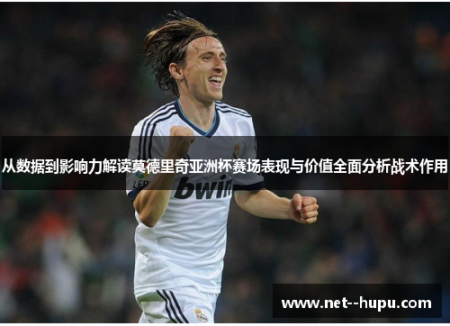 从数据到影响力解读莫德里奇亚洲杯赛场表现与价值全面分析战术作用
