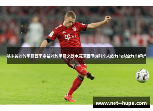 基米希对阵里昂西甲赛希对阵里昂之战中展现西甲级别个人能力与统治力全解析