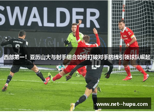 西部第一！亚历山大与射手组合如何打破对手防线引领球队崛起