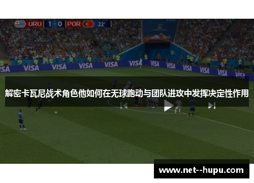 解密卡瓦尼战术角色他如何在无球跑动与团队进攻中发挥决定性作用