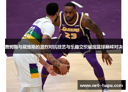 詹姆斯与戴维斯的激烈对抗技艺与乐趣交织展现篮球巅峰对决 詹姆斯与戴维斯的激烈对抗技艺与乐趣交织展现篮球巅峰对决