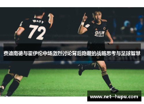 费迪南德与霍伊伦中场激烈讨论背后隐藏的战略思考与足球智慧