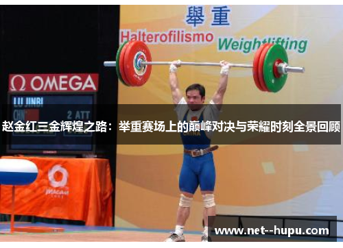 赵金红三金辉煌之路：举重赛场上的巅峰对决与荣耀时刻全景回顾