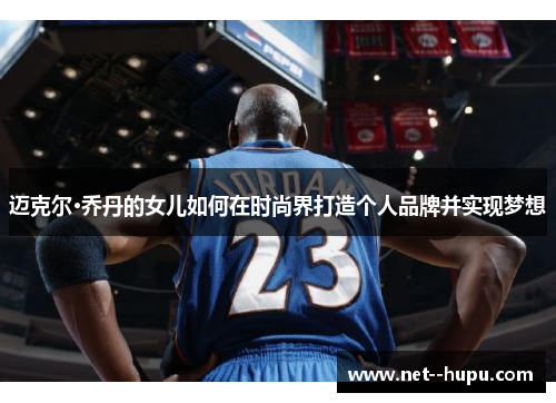 迈克尔·乔丹的女儿如何在时尚界打造个人品牌并实现梦想