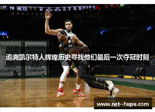 追溯凯尔特人辉煌历史寻找他们最后一次夺冠时刻