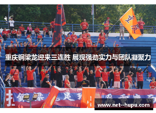重庆铜梁龙迎来三连胜 展现强劲实力与团队凝聚力