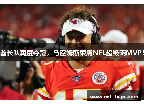 酋长队再度夺冠,马霍姆斯荣膺NFL超级碗MVP! 酋长队再度夺冠,马霍姆斯荣膺NFL超级碗MVP!