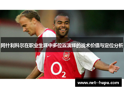 阿什利科尔在职业生涯中多位置演绎的战术价值与定位分析
