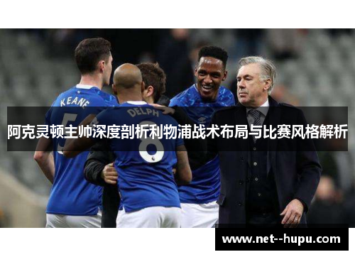 阿克灵顿主帅深度剖析利物浦战术布局与比赛风格解析