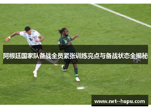 阿根廷国家队备战全员紧张训练亮点与备战状态全揭秘