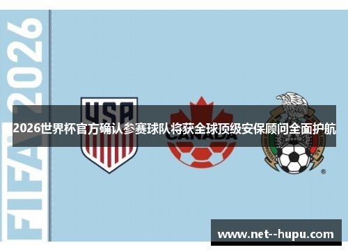 2026世界杯官方确认参赛球队将获全球顶级安保顾问全面护航