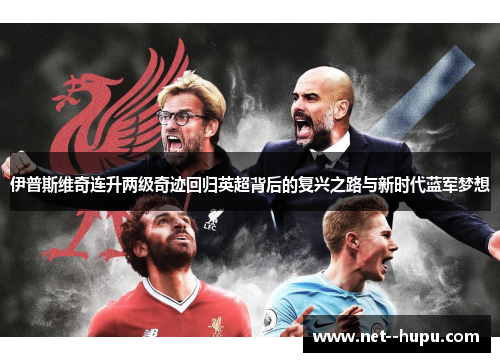 伊普斯维奇连升两级奇迹回归英超背后的复兴之路与新时代蓝军梦想