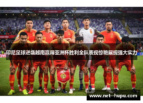印尼足球逆袭越南赢得亚洲杯胜利全队表现惊艳展现强大实力