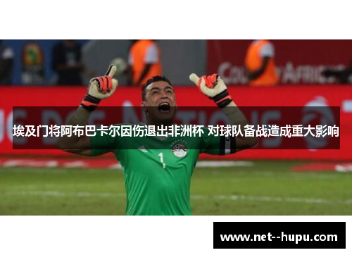 埃及门将阿布巴卡尔因伤退出非洲杯 对球队备战造成重大影响