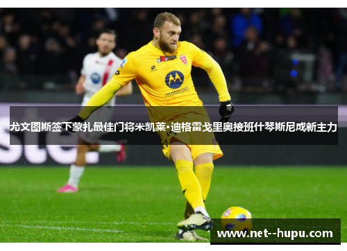 尤文图斯签下蒙扎最佳门将米凯莱·迪格雷戈里奥接班什琴斯尼成新主力
