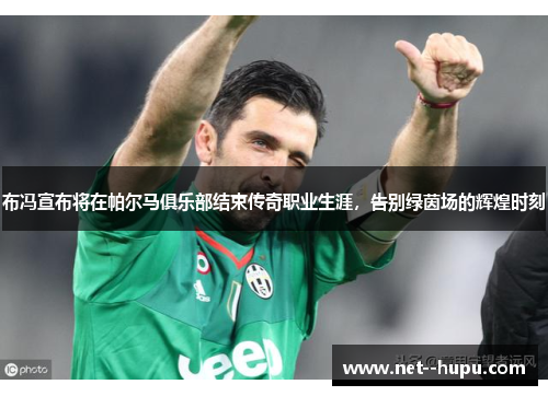 布冯宣布将在帕尔马俱乐部结束传奇职业生涯，告别绿茵场的辉煌时刻