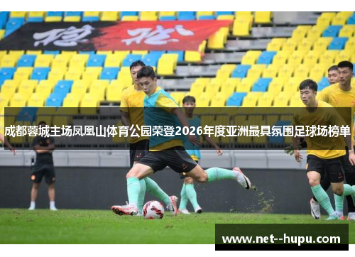 成都蓉城主场凤凰山体育公园荣登2026年度亚洲最具氛围足球场榜单 成都蓉城主场凤凰山体育公园荣登2026年度亚洲最具氛围足球场榜单