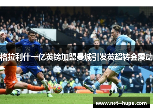 格拉利什一亿英镑加盟曼城引发英超转会震动