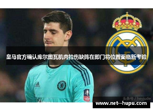皇马官方确认库尔图瓦肌肉拉伤缺阵在即门将位置面临新考验