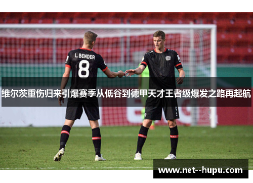 维尔茨重伤归来引爆赛季从低谷到德甲天才王者级爆发之路再起航