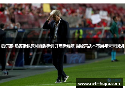 豪尔赫·热苏斯执教利雅得新月开启新篇章 揭秘其战术布局与未来规划