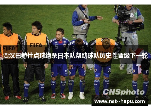 贾汉巴赫什点球绝杀日本队帮助球队历史性晋级下一轮 贾汉巴赫什点球绝杀日本队帮助球队历史性晋级下一轮