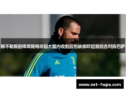 那不勒斯前锋奥斯梅恩因大腿内收肌拉伤缺席欧冠首回合对阵巴萨 那不勒斯前锋奥斯梅恩因大腿内收肌拉伤缺席欧冠首回合对阵巴萨