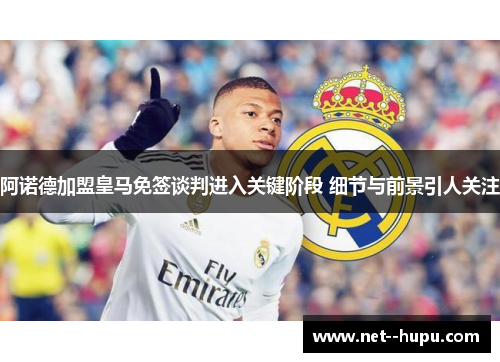 阿诺德加盟皇马免签谈判进入关键阶段 细节与前景引人关注