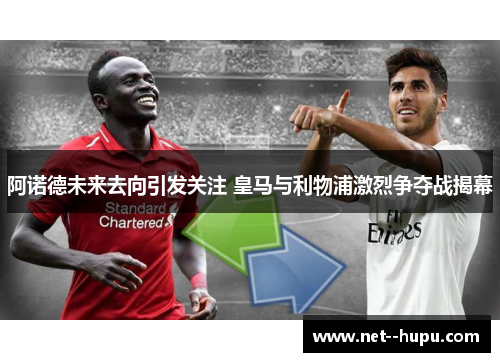 阿诺德未来去向引发关注 皇马与利物浦激烈争夺战揭幕
