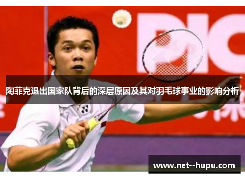 陶菲克退出国家队背后的深层原因及其对羽毛球事业的影响分析