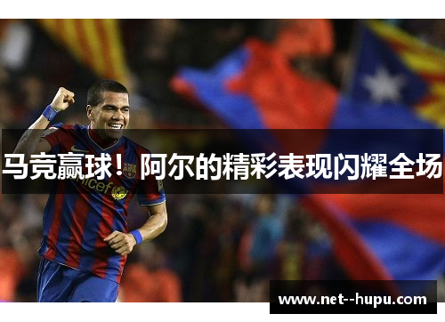 马竞赢球！阿尔的精彩表现闪耀全场