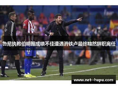 鲁尼执教伯明翰成绩不佳遭遇滑铁卢最终黯然辞职离任