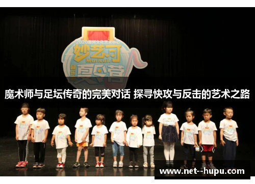 魔术师与足坛传奇的完美对话 探寻快攻与反击的艺术之路