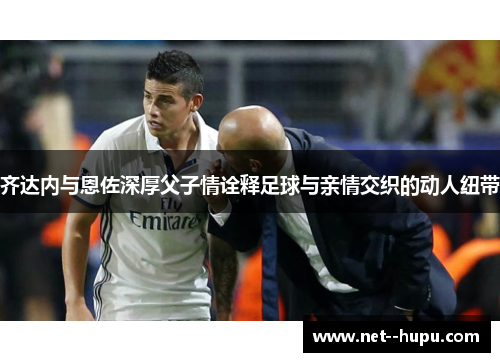 齐达内与恩佐深厚父子情诠释足球与亲情交织的动人纽带