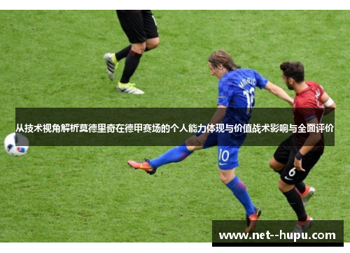 从技术视角解析莫德里奇在德甲赛场的个人能力体现与价值战术影响与全面评价